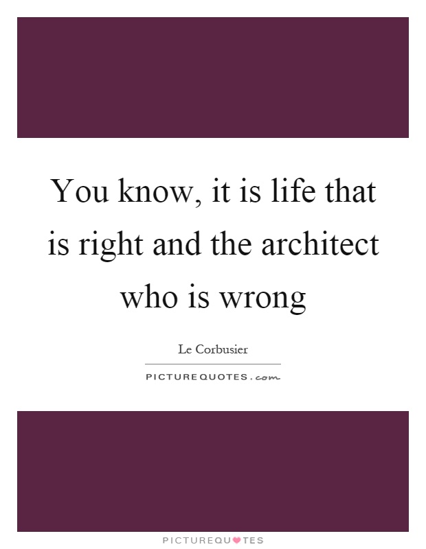 You know, it is life that is right and the architect who is wrong Picture Quote #1