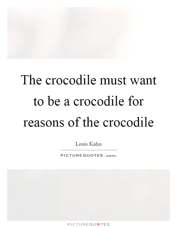 The crocodile must want to be a crocodile for reasons of the crocodile Picture Quote #1