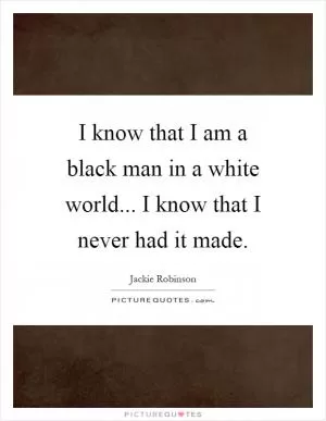 I know that I am a black man in a white world... I know that I never had it made Picture Quote #1