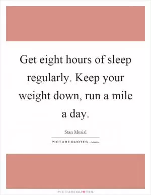 Get eight hours of sleep regularly. Keep your weight down, run a mile a day Picture Quote #1