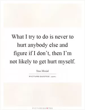 What I try to do is never to hurt anybody else and figure if I don’t, then I’m not likely to get hurt myself Picture Quote #1