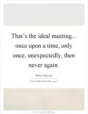 That’s the ideal meeting... once upon a time, only once, unexpectedly, then never again Picture Quote #1