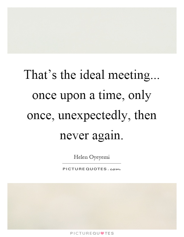 That's the ideal meeting... once upon a time, only once, unexpectedly, then never again Picture Quote #1