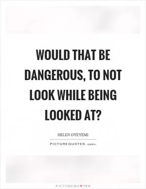 Would that be dangerous, to not look while being looked at? Picture Quote #1