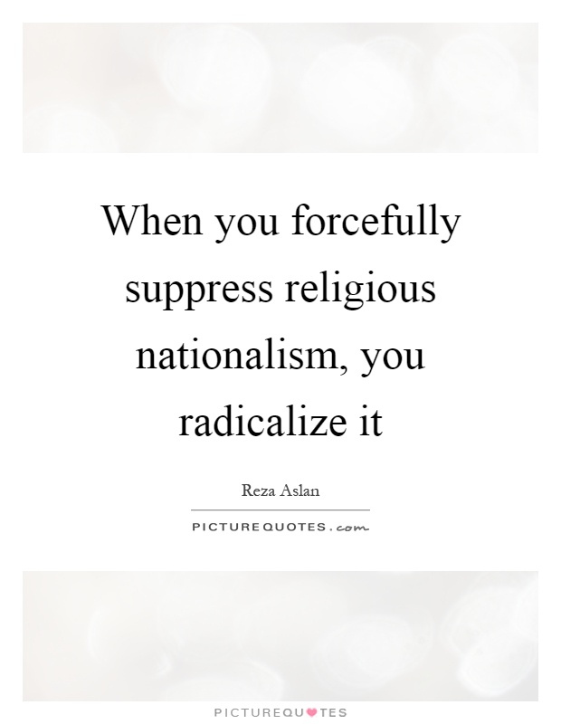 When you forcefully suppress religious nationalism, you radicalize it Picture Quote #1