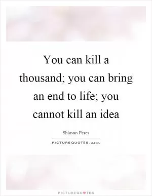 You can kill a thousand; you can bring an end to life; you cannot kill an idea Picture Quote #1
