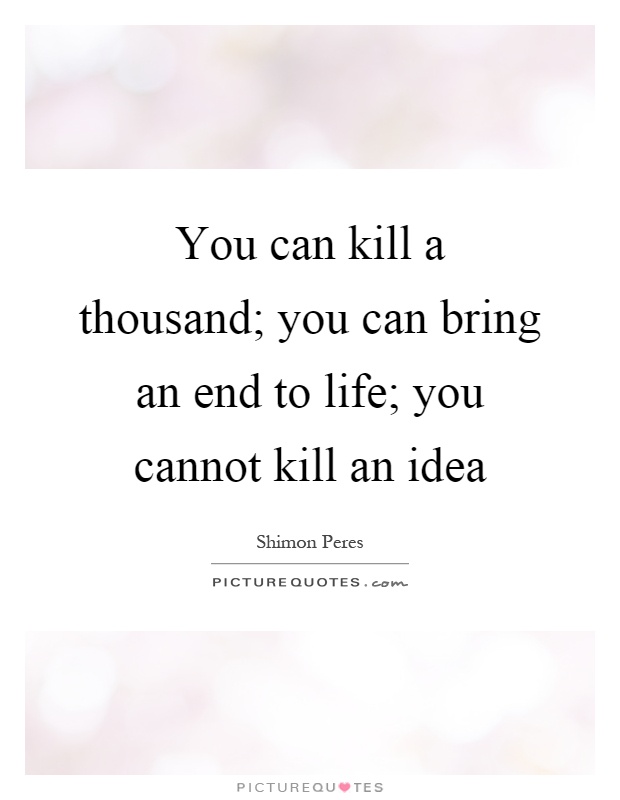 You can kill a thousand; you can bring an end to life; you cannot kill an idea Picture Quote #1