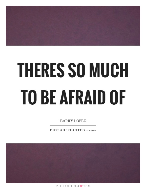 Theres so much to be afraid of Picture Quote #1