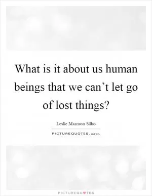 What is it about us human beings that we can’t let go of lost things? Picture Quote #1