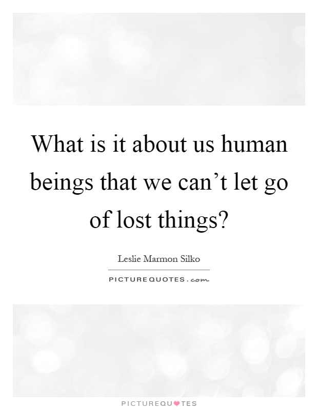 What is it about us human beings that we can't let go of lost things? Picture Quote #1