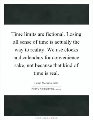 Time limits are fictional. Losing all sense of time is actually the way to reality. We use clocks and calendars for convenience sake, not because that kind of time is real Picture Quote #1