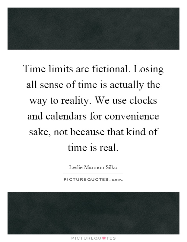 Time limits are fictional. Losing all sense of time is actually the way to reality. We use clocks and calendars for convenience sake, not because that kind of time is real Picture Quote #1