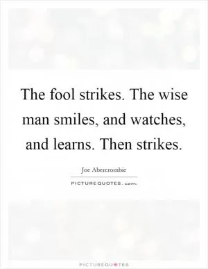 The fool strikes. The wise man smiles, and watches, and learns. Then strikes Picture Quote #1
