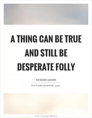 A thing can be true and still be desperate folly Picture Quote #1