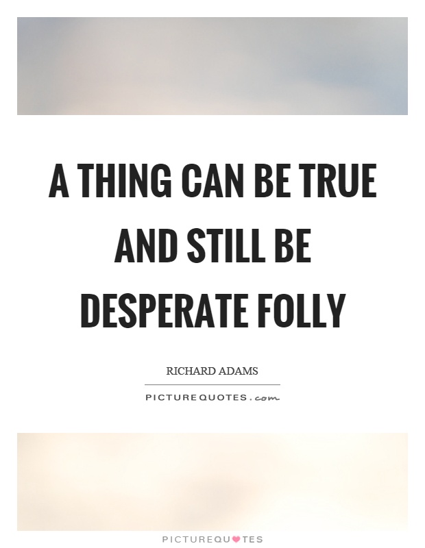 A thing can be true and still be desperate folly Picture Quote #1