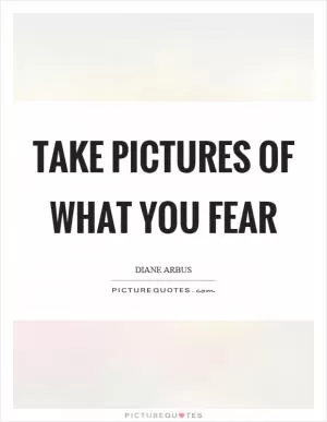 Take pictures of what you fear Picture Quote #1