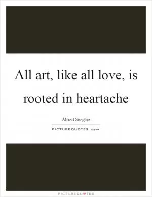 All art, like all love, is rooted in heartache Picture Quote #1