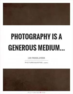 Photography is a generous medium… Picture Quote #1