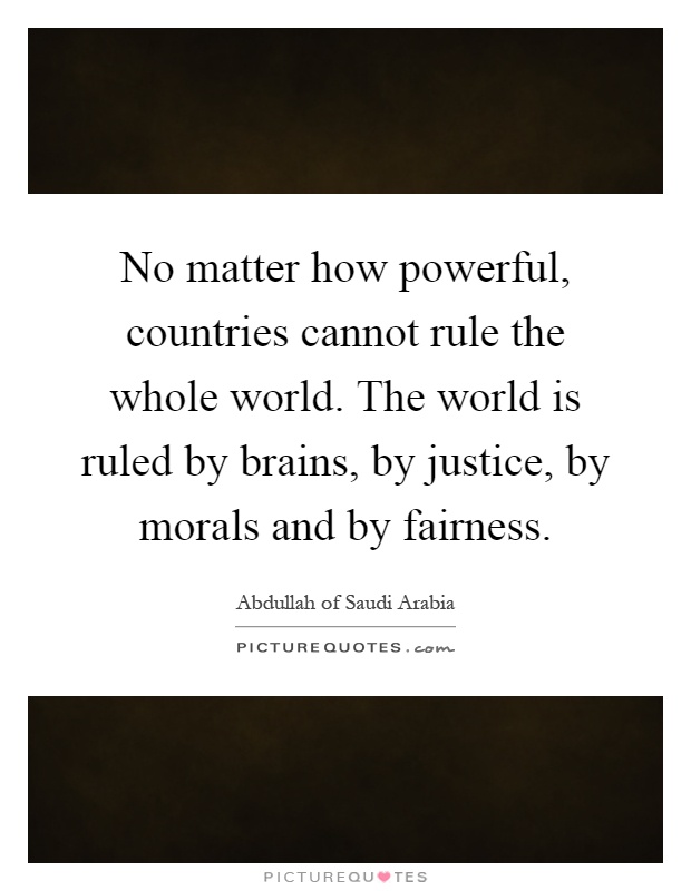 No matter how powerful, countries cannot rule the whole world. The world is ruled by brains, by justice, by morals and by fairness Picture Quote #1