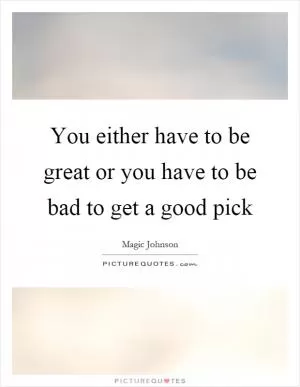 You either have to be great or you have to be bad to get a good pick Picture Quote #1