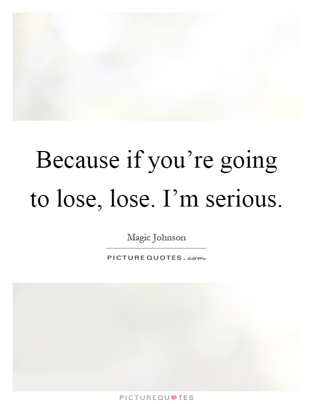 Because if you're going to lose, lose. I'm serious Picture Quote #1