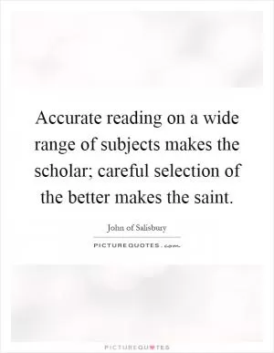 Accurate reading on a wide range of subjects makes the scholar; careful selection of the better makes the saint Picture Quote #1