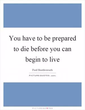 You have to be prepared to die before you can begin to live Picture Quote #1