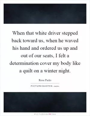 When that white driver stepped back toward us, when he waved his hand and ordered us up and out of our seats, I felt a determination cover my body like a quilt on a winter night Picture Quote #1