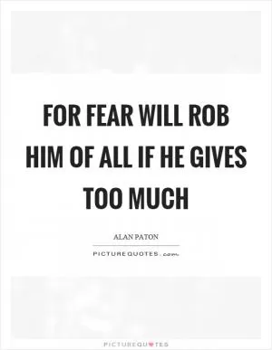 For fear will rob him of all if he gives too much Picture Quote #1