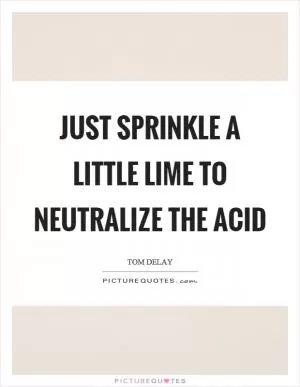 Just sprinkle a little lime to neutralize the acid Picture Quote #1