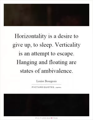 Horizontality is a desire to give up, to sleep. Verticality is an attempt to escape. Hanging and floating are states of ambivalence Picture Quote #1