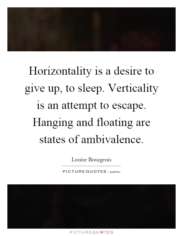 Horizontality is a desire to give up, to sleep. Verticality is an attempt to escape. Hanging and floating are states of ambivalence Picture Quote #1