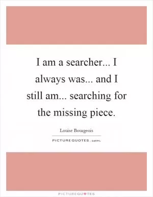 I am a searcher... I always was... and I still am... searching for the missing piece Picture Quote #1