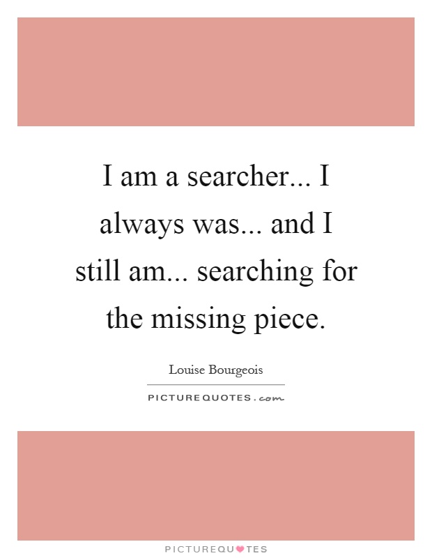 I am a searcher... I always was... and I still am... searching for the missing piece Picture Quote #1