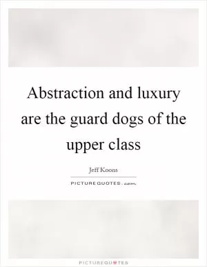 Abstraction and luxury are the guard dogs of the upper class Picture Quote #1