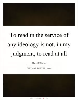 To read in the service of any ideology is not, in my judgment, to read at all Picture Quote #1