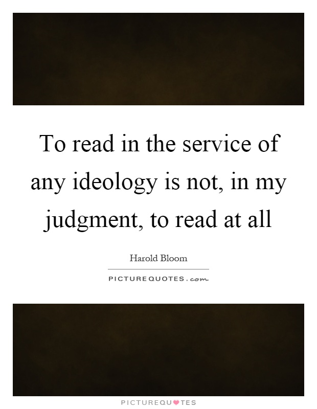 To read in the service of any ideology is not, in my judgment, to read at all Picture Quote #1