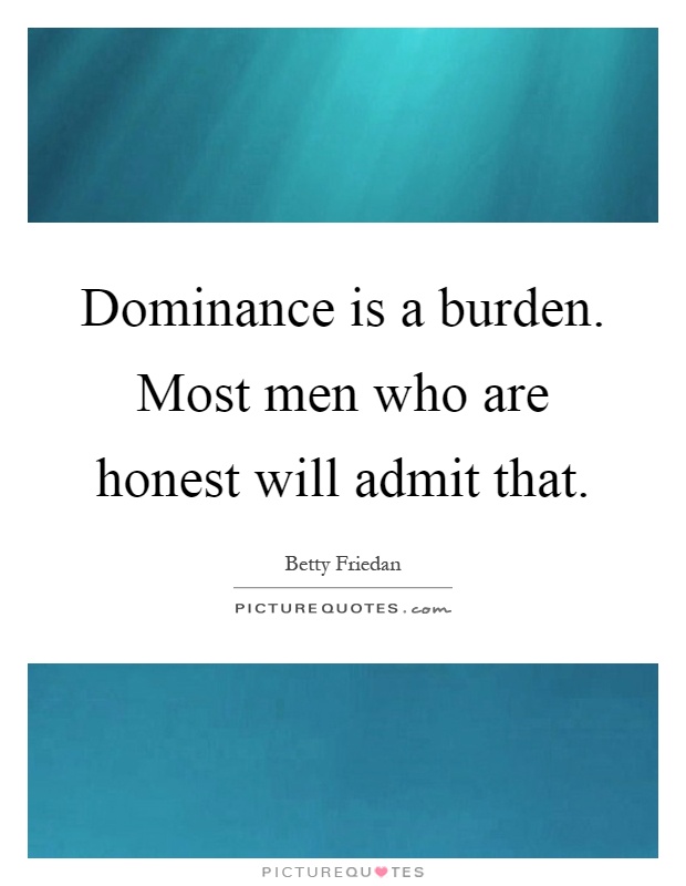 Dominance is a burden. Most men who are honest will admit that Picture Quote #1