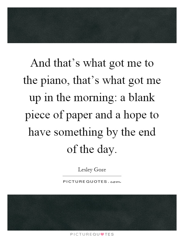And that's what got me to the piano, that's what got me up in the morning: a blank piece of paper and a hope to have something by the end of the day Picture Quote #1