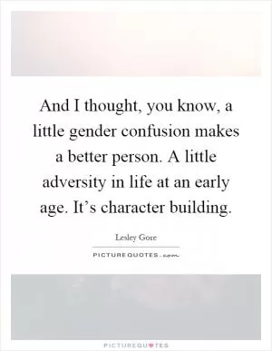 And I thought, you know, a little gender confusion makes a better person. A little adversity in life at an early age. It’s character building Picture Quote #1