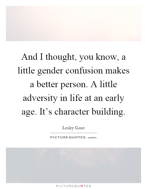 And I thought, you know, a little gender confusion makes a better person. A little adversity in life at an early age. It's character building Picture Quote #1