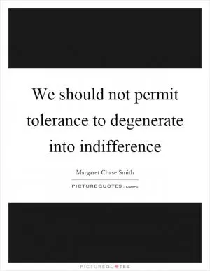 We should not permit tolerance to degenerate into indifference Picture Quote #1