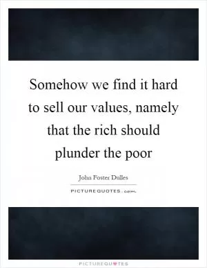Somehow we find it hard to sell our values, namely that the rich should plunder the poor Picture Quote #1