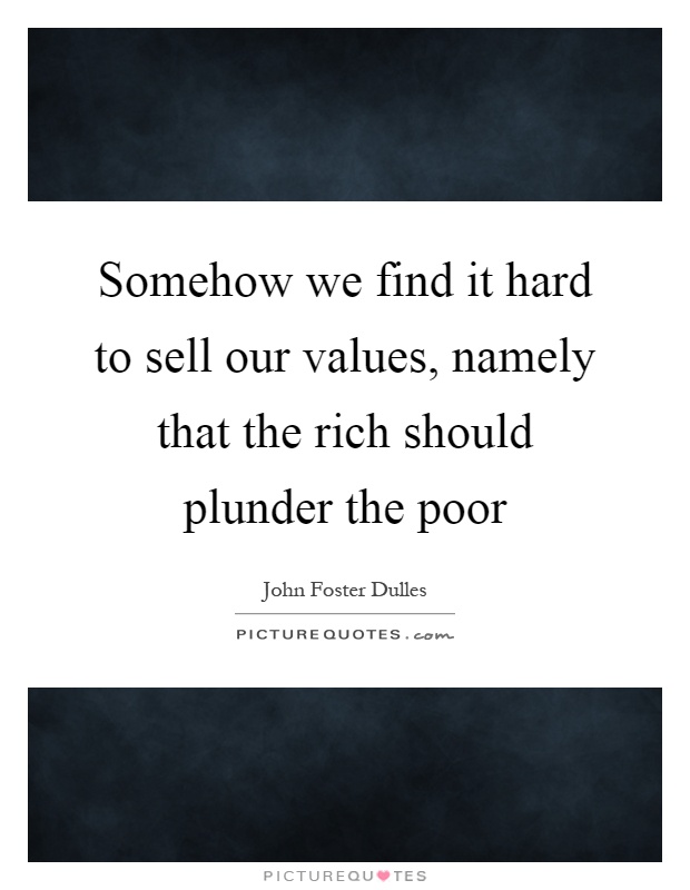 Somehow we find it hard to sell our values, namely that the rich should plunder the poor Picture Quote #1
