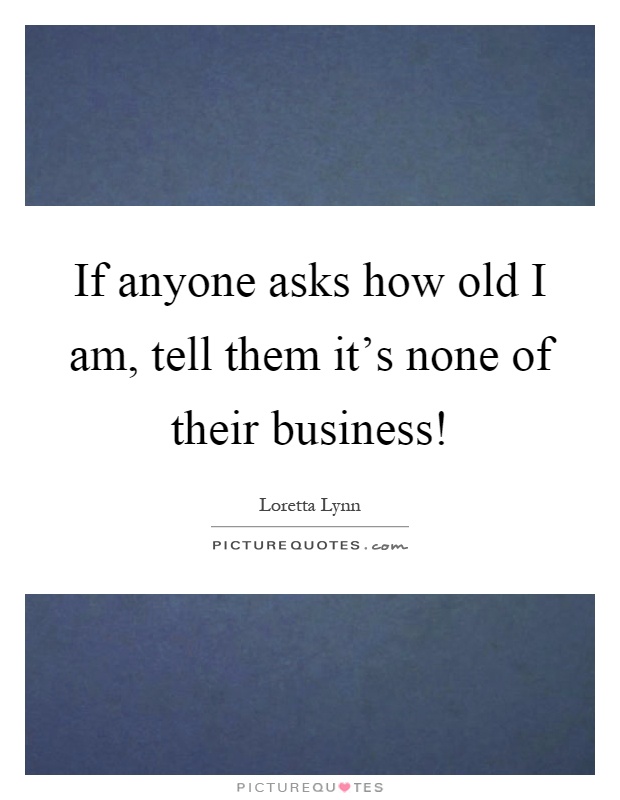 If anyone asks how old I am, tell them it's none of their business! Picture Quote #1
