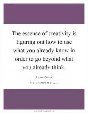The essence of creativity is figuring out how to use what you already know in order to go beyond what you already think Picture Quote #1