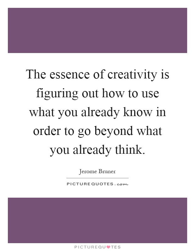 The essence of creativity is figuring out how to use what you already know in order to go beyond what you already think Picture Quote #1