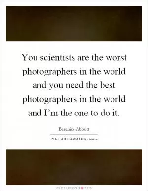 You scientists are the worst photographers in the world and you need the best photographers in the world and I’m the one to do it Picture Quote #1