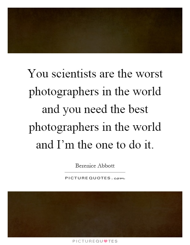 You scientists are the worst photographers in the world and you need the best photographers in the world and I'm the one to do it Picture Quote #1