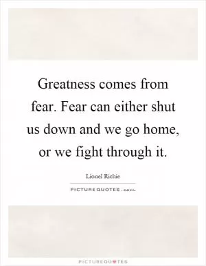 Greatness comes from fear. Fear can either shut us down and we go home, or we fight through it Picture Quote #1